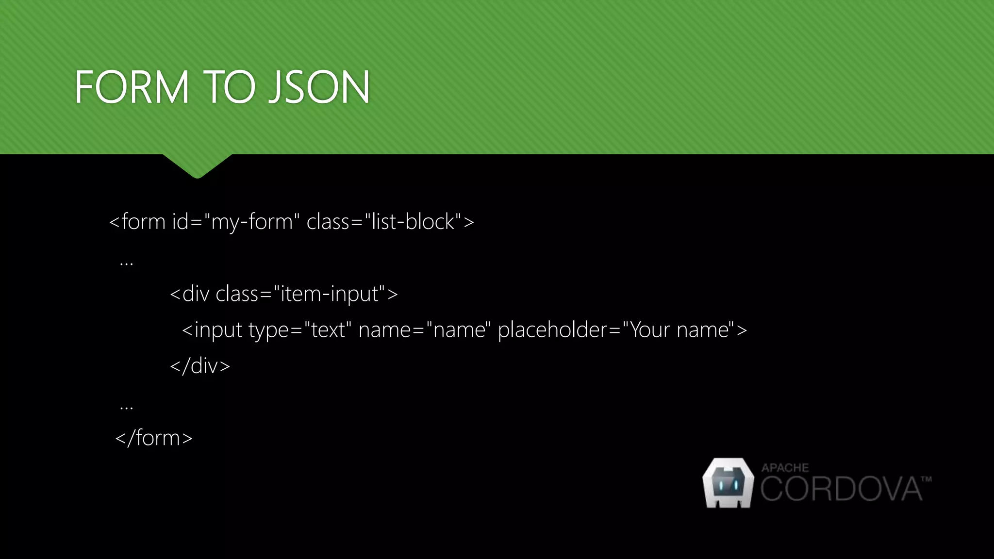 FORM TO JSON
<form id="my-form" class="list-block">
…
<div class="item-input">
<input type="text" name="name" placeholder="Your name">
</div>
...
</form>
 