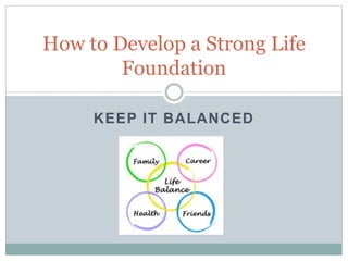 KEEP IT BALANCED
How to Develop a Strong Life
Foundation
 
