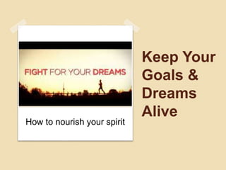 Keep Your
Goals &
Dreams
Alive
How to nourish your spirit
 