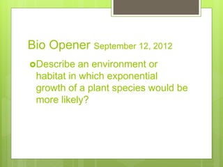 Bio Opener September 12, 2012
Describe an environment or
habitat in which exponential
growth of a plant species would be
more likely?
 