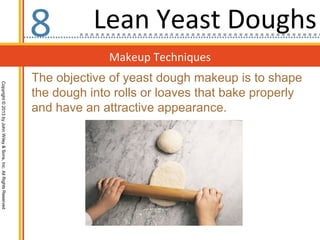 Makeup Techniques
Copyright©2013byJohnWiley&Sons,Inc.AllRightsReserved
8
The objective of yeast dough makeup is to shape
the dough into rolls or loaves that bake properly
and have an attractive appearance.
Lean Yeast Doughs
 