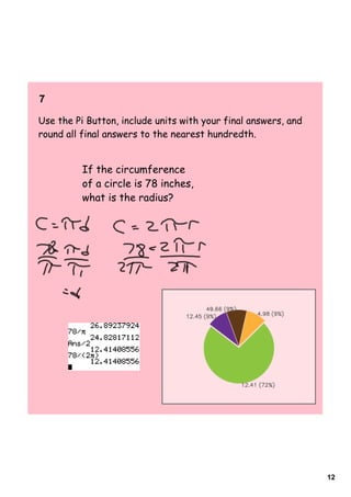 7    

Use the Pi Button, include units with your final answers, and
round all final answers to the nearest hundredth.


          If the circumference
          of a circle is 78 inches,
          what is the radius?




                                                                12
 