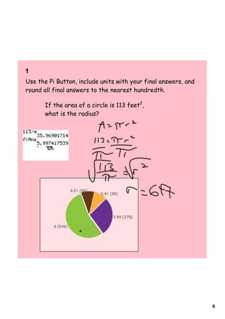 1    
Use the Pi Button, include units with your final answers, and
round all final answers to the nearest hundredth.

        If the area of a circle is 113 feet2,
        what is the radius?




                                                                6
 