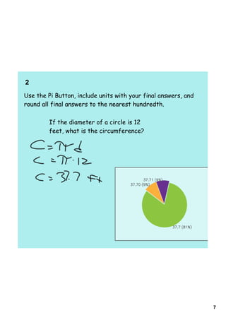 2     
Use the Pi Button, include units with your final answers, and
round all final answers to the nearest hundredth.

         If the diameter of a circle is 12
         feet, what is the circumference?




                                                                7
 