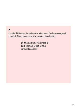 6  
Use the Pi Button, include units with your final answers, and
round all final answers to the nearest hundredth.


             If the radius of a circle is
             10.5 inches, what is the
             circumference?




                                                                10
 