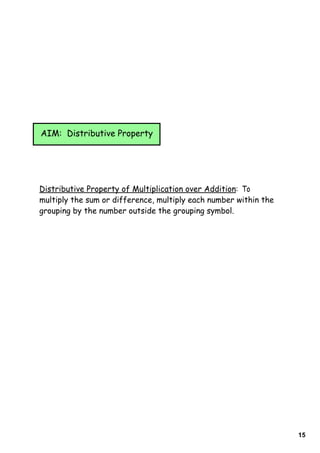 AIM: Distributive Property




Distributive Property of Multiplication over Addition: To
multiply the sum or difference, multiply each number within the
grouping by the number outside the grouping symbol.




                                                                  15
 