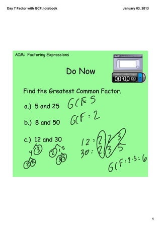 Day 7 Factor with GCF.notebook              January 03, 2013




    AIM: Factoring Expressions



                                 Do Now

         Find the Greatest Common Factor.

          a.) 5 and 25

          b.) 8 and 50

          c.) 12 and 30




                                                               1
 