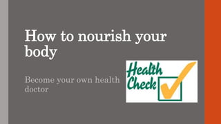 How to nourish your
body
Become your own health
doctor
 