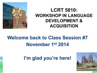 LCRT 5810: 
WORKSHOP IN LANGUAGE 
DEVELOPMENT & 
ACQUISITION 
Welcome back to Class Session #7 
November 1st 2014 
I’m glad you’re here! 
1 
 