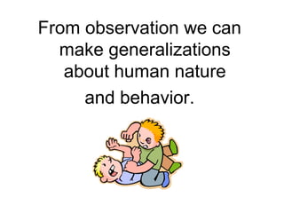 From observation we can
make generalizations
about human nature
and behavior.
 