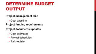 DETERMINE BUDGET
OUTPUT
Project management plan
• Cost baseline
Project funding requirements
Project documents updates
• Cost estimates
• Project schedules
• Risk register
 
