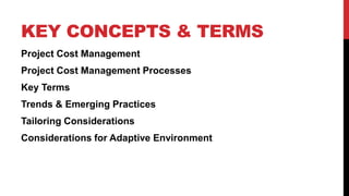 KEY CONCEPTS & TERMS
Project Cost Management
Project Cost Management Processes
Key Terms
Trends & Emerging Practices
Tailoring Considerations
Considerations for Adaptive Environment
 
