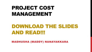 PROJECT COST
MANAGEMENT
DOWNLOAD THE SLIDES
AND READ!!!
MADHUSHA (MADDY) NANAYAKKARA
Agus Suhanto
 