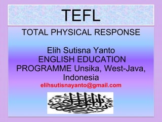 TEFL
TOTAL PHYSICAL RESPONSE
Elih Sutisna Yanto
ENGLISH EDUCATION
PROGRAMME Unsika, West-Java,
Indonesia
elihsutisnayanto@gmail.com
 