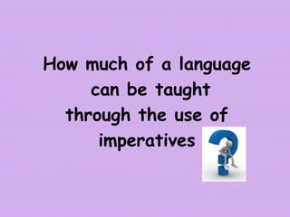 How much of a language
can be taught
through the use of
imperatives
 