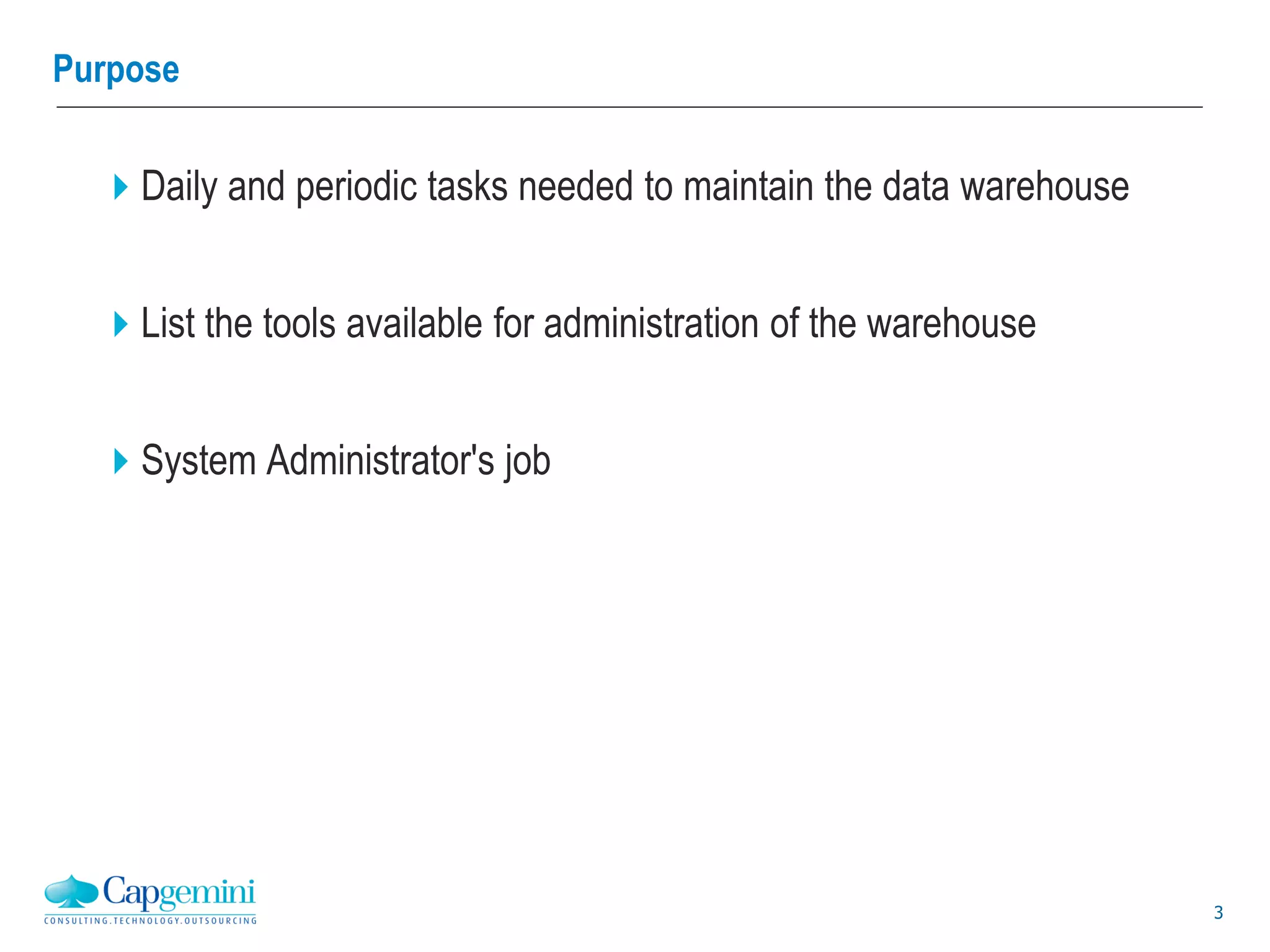 3
Purpose
Daily and periodic tasks needed to maintain the data warehouse
List the tools available for administration of the warehouse
System Administrator's job
 