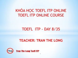 1
KHÓA HỌC TOEFL ITP ONLINE
TOEFL ITP ONLINE COURSE
TOEFL ITP - DAY 8/35
TEACHER: TRAN THE LONG
Tran The Long Toefl ITP
 