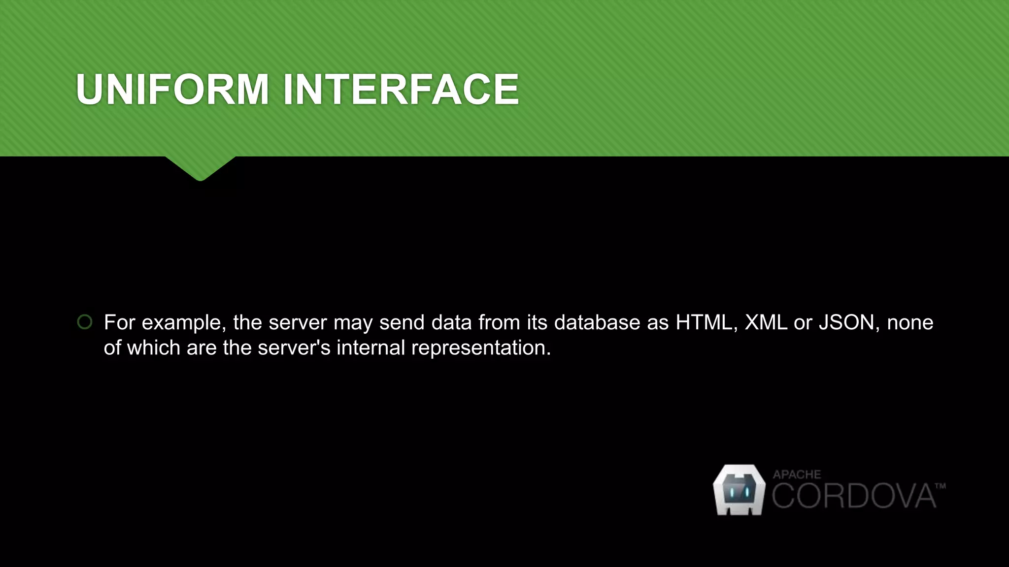 UNIFORM INTERFACE
 For example, the server may send data from its database as HTML, XML or JSON, none
of which are the server's internal representation.
 