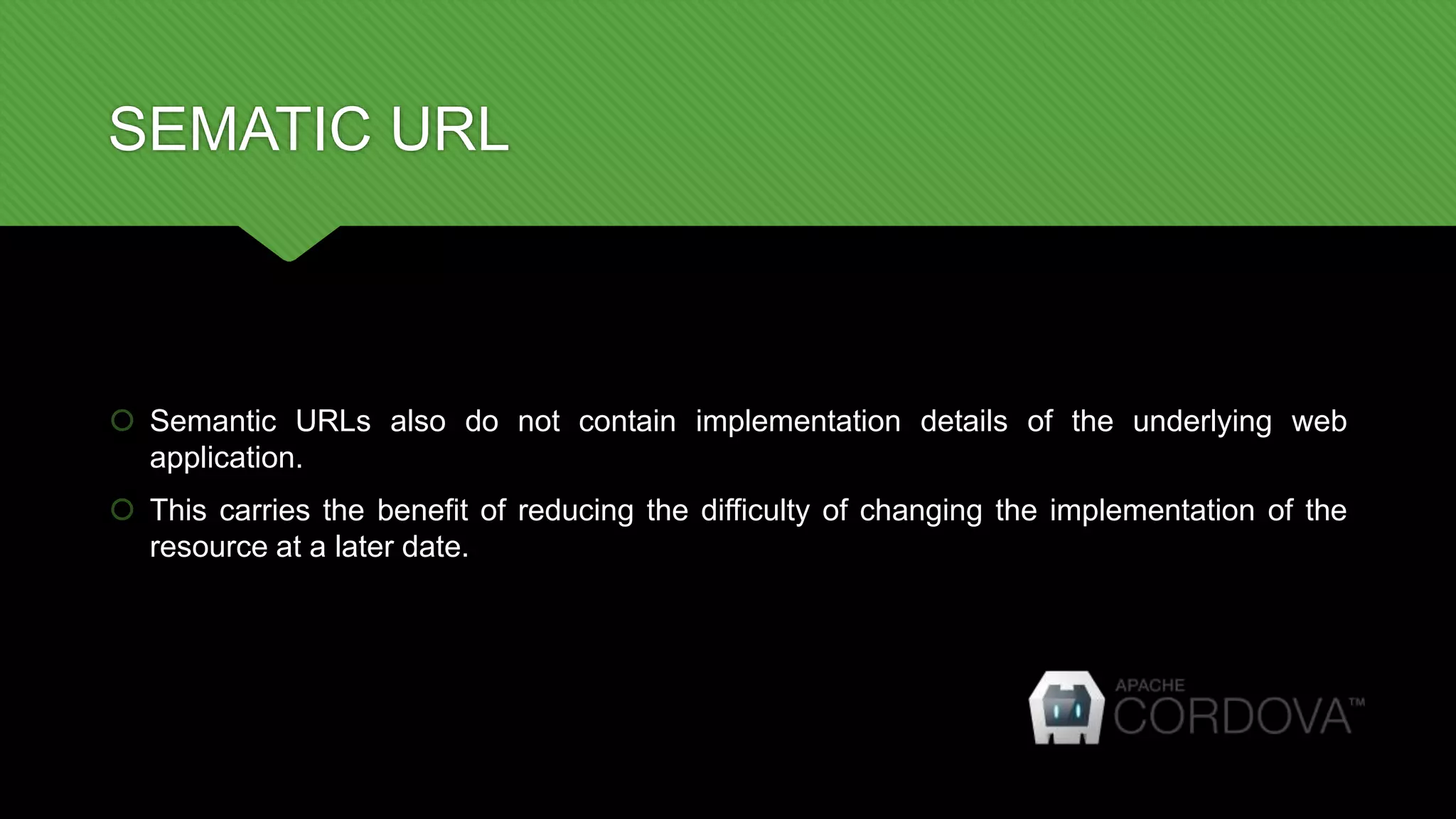 SEMATIC URL
 Semantic URLs also do not contain implementation details of the underlying web
application.
 This carries the benefit of reducing the difficulty of changing the implementation of the
resource at a later date.
 