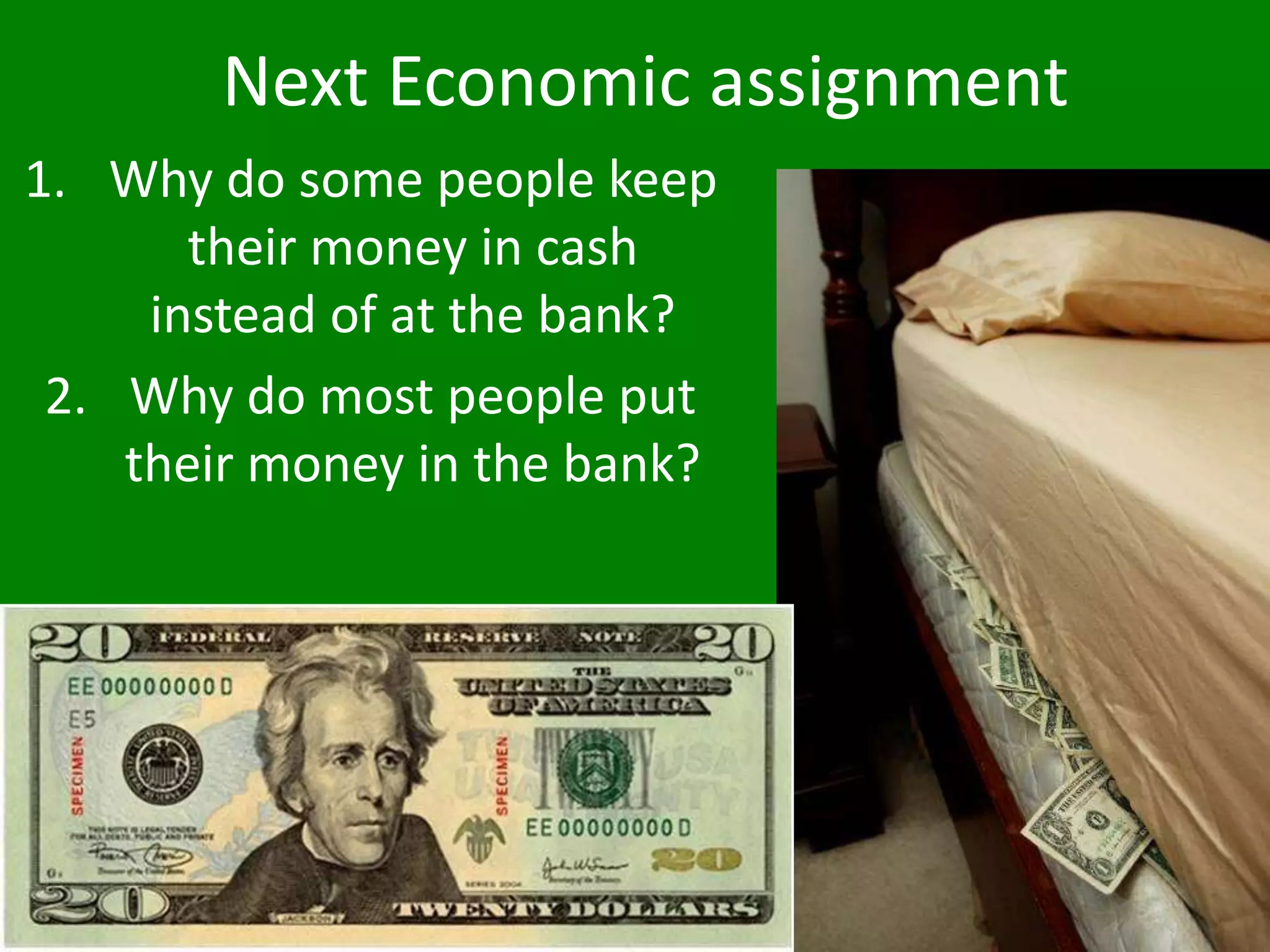 Next Economic assignment
1. Why do some people keep
their money in cash
instead of at the bank?
2. Why do most people put
their money in the bank?
 