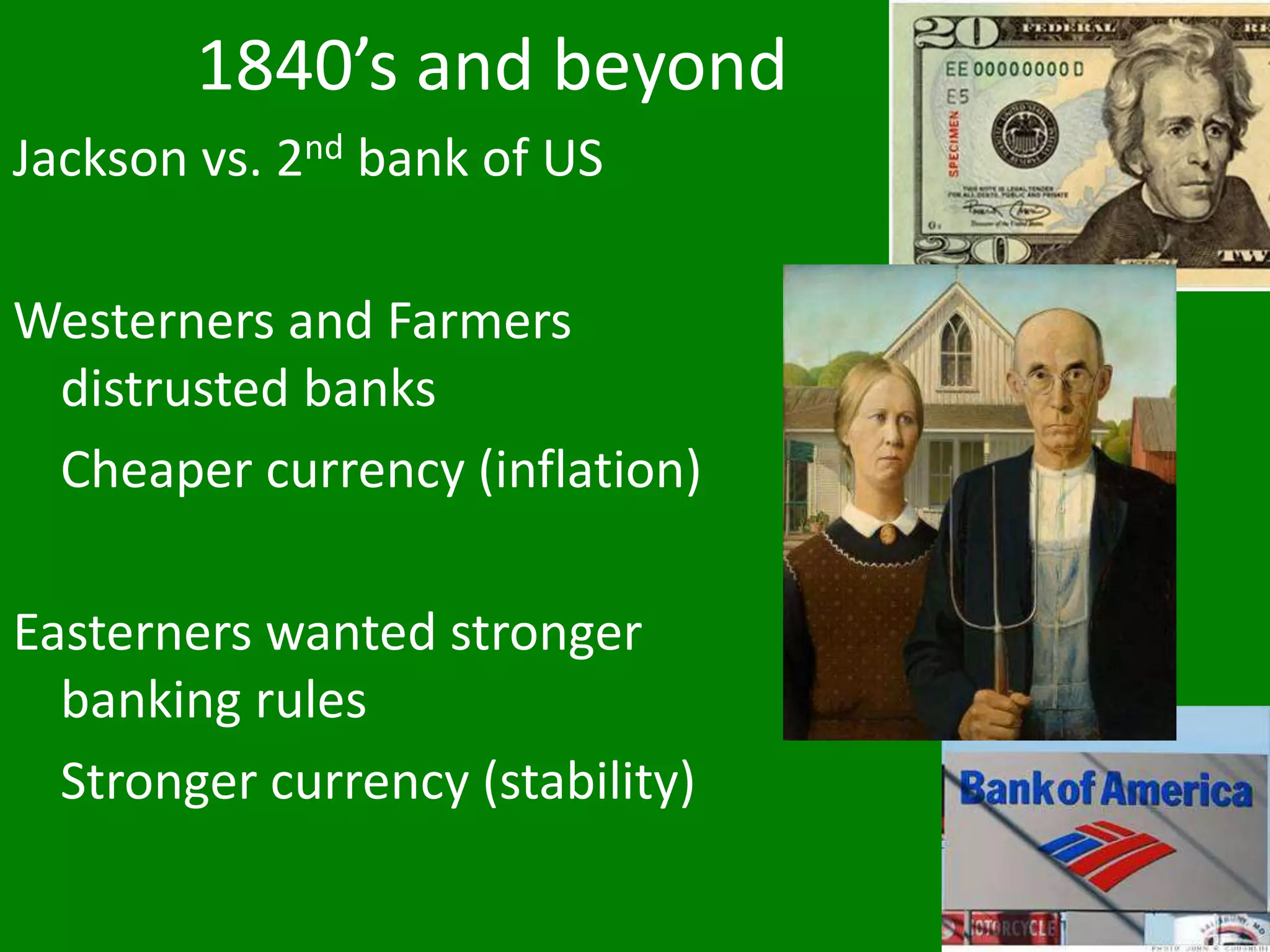 1840’s and beyond
Jackson vs. 2nd bank of US
Westerners and Farmers
distrusted banks
Cheaper currency (inflation)
Easterners wanted stronger
banking rules
Stronger currency (stability)
 