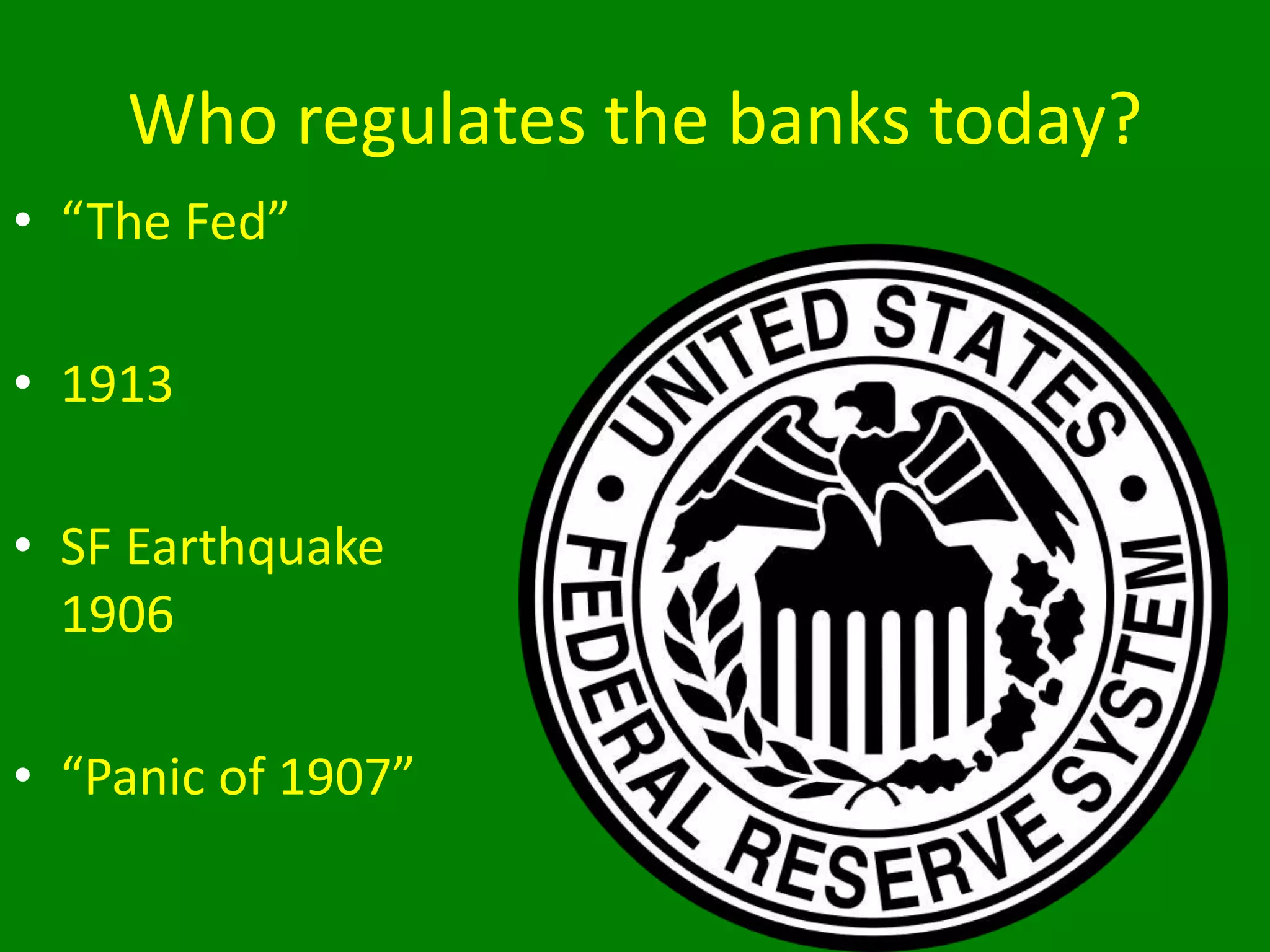 Who regulates the banks today?
• “The Fed”
• 1913
• SF Earthquake
1906
• “Panic of 1907”
 