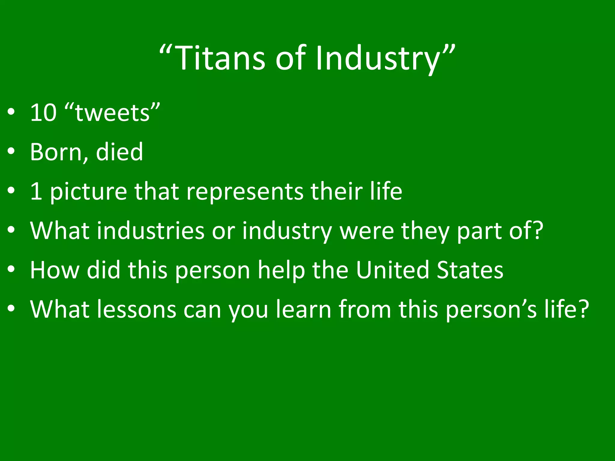 “Titans of Industry”
• 10 “tweets”
• Born, died
• 1 picture that represents their life
• What industries or industry were they part of?
• How did this person help the United States
• What lessons can you learn from this person’s life?
 