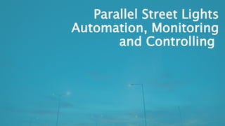 Parallel Street Lights
Automation, Monitoring
and Controlling
 