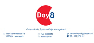 Day8
                        Communicatie, Sport- en Projectmanagement
                                                                    @ janvanderwerf@casema.nl
Jean Monnetstraat 118                  Kvk 34323619
                                                                      06 - 101 379 16
1963KS Heemskerk                       www.day8.nl
 
