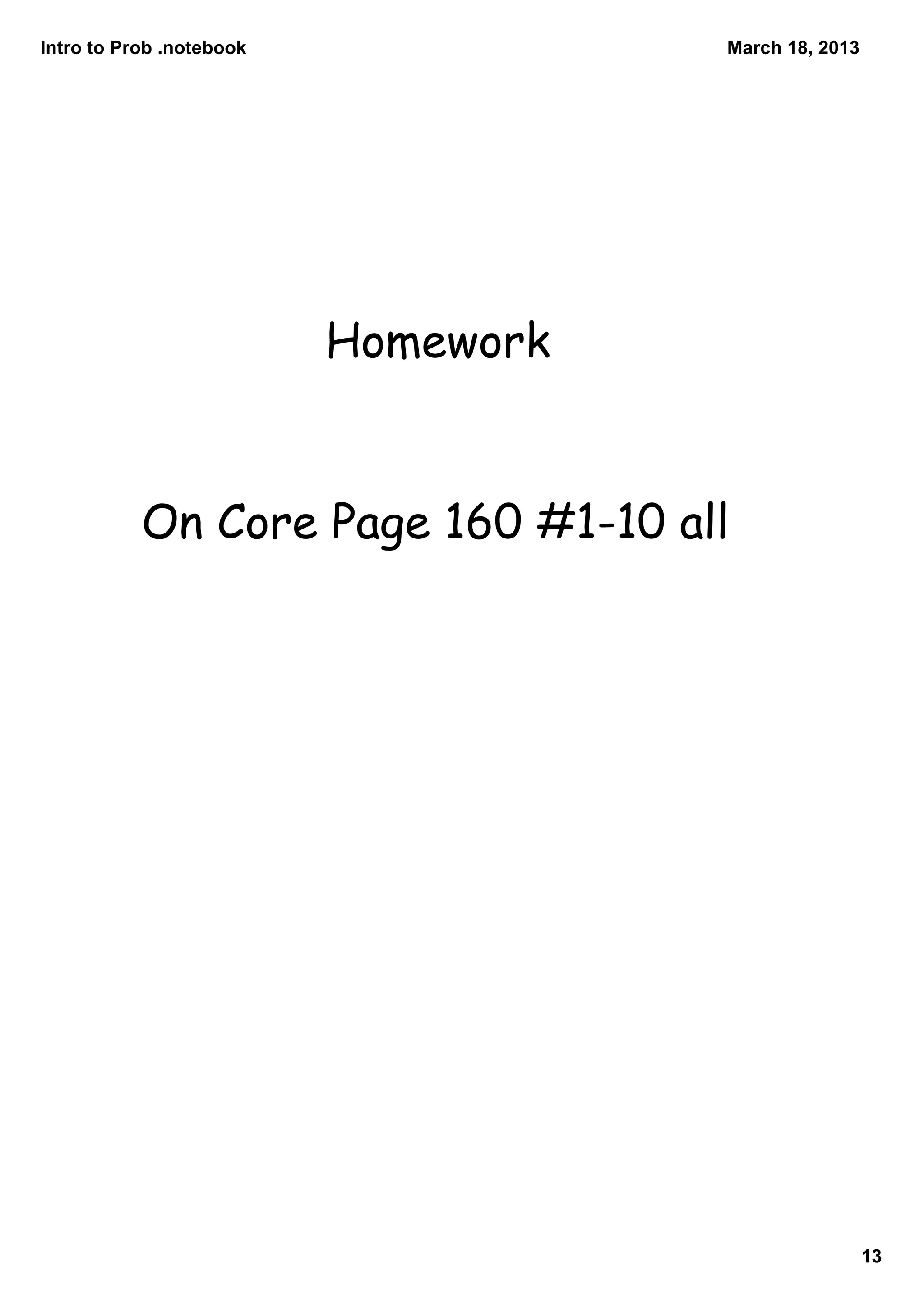 Intro to Prob .notebook              March 18, 2013




                          Homework


           On Core Page 160 #1-10 all




                                                      13
 