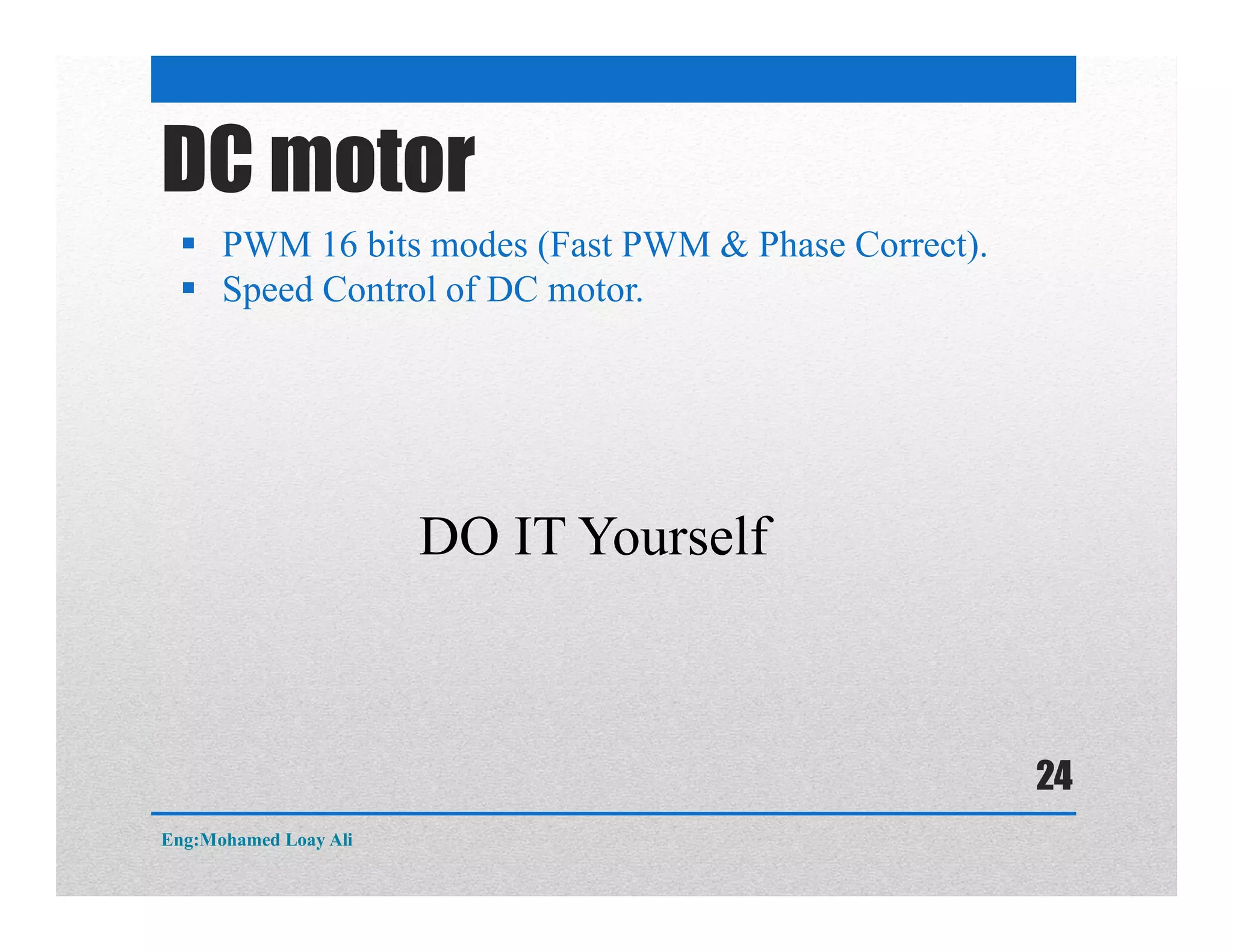 DC motor
 PWM 16 bits modes (Fast PWM & Phase Correct).
 Speed Control of DC motor.
DO IT Yourself
Eng:Mohamed Loay Ali
24
 