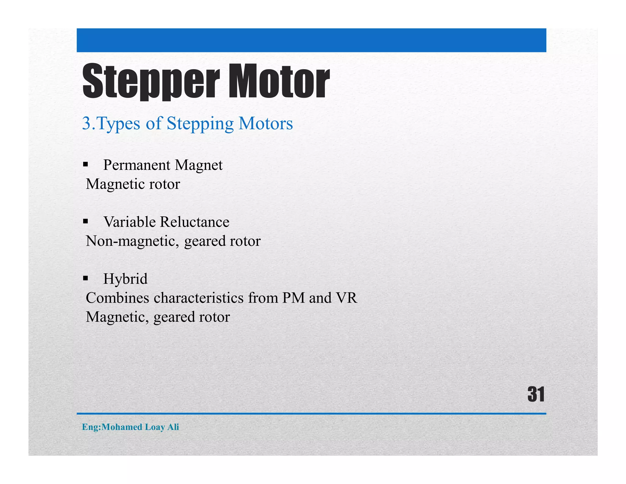 Stepper Motor
3.Types of Stepping Motors
 Permanent Magnet
Magnetic rotor
 Variable Reluctance
Non-magnetic, geared rotor
 Hybrid
Combines characteristics from PM and VR
Magnetic, geared rotor
Eng:Mohamed Loay Ali
31
 
