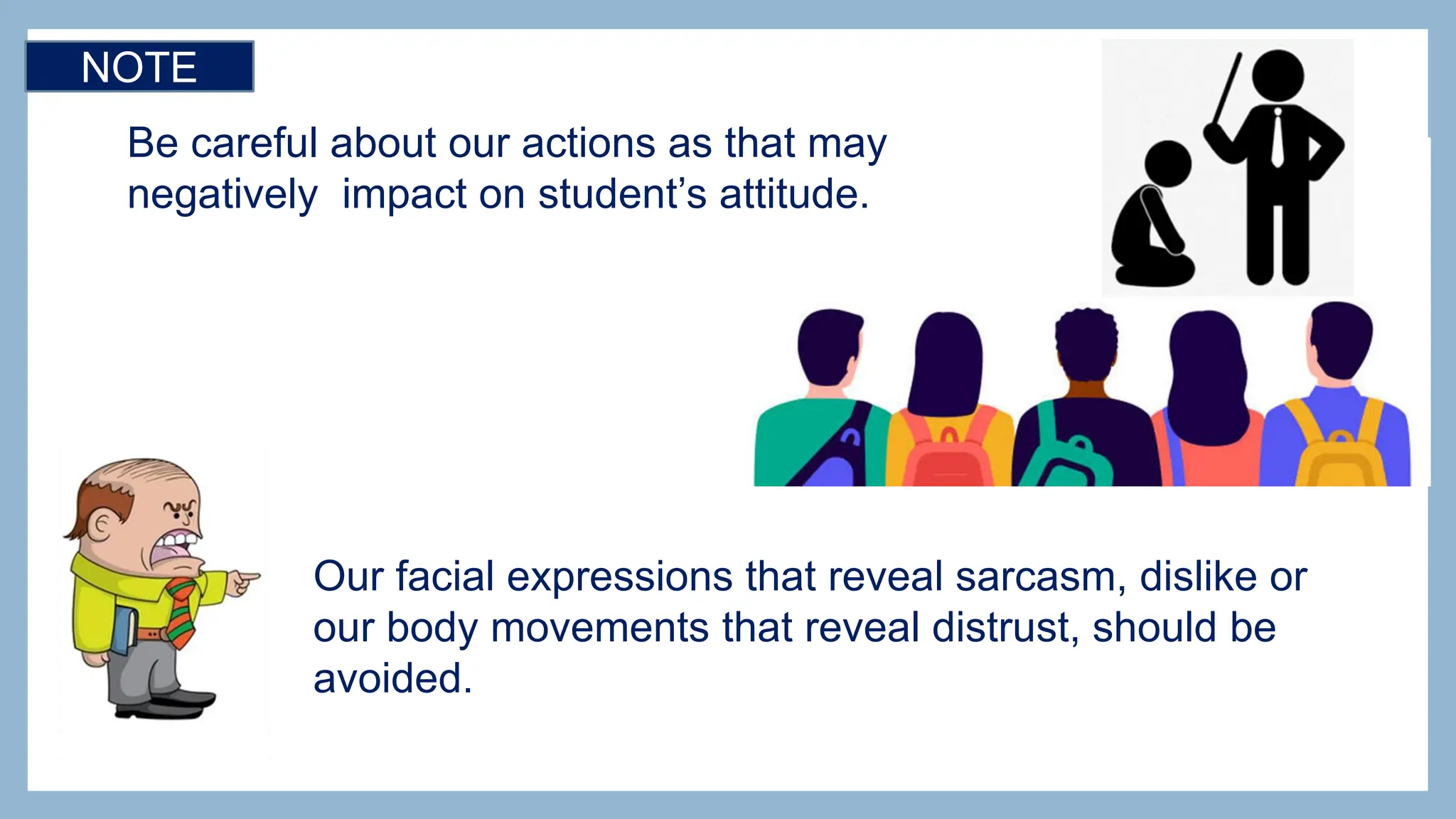 Our facial expressions that reveal sarcasm, dislike or
our body movements that reveal distrust, should be
avoided.
NOTE
Be careful about our actions as that may
negatively impact on student’s attitude.
 