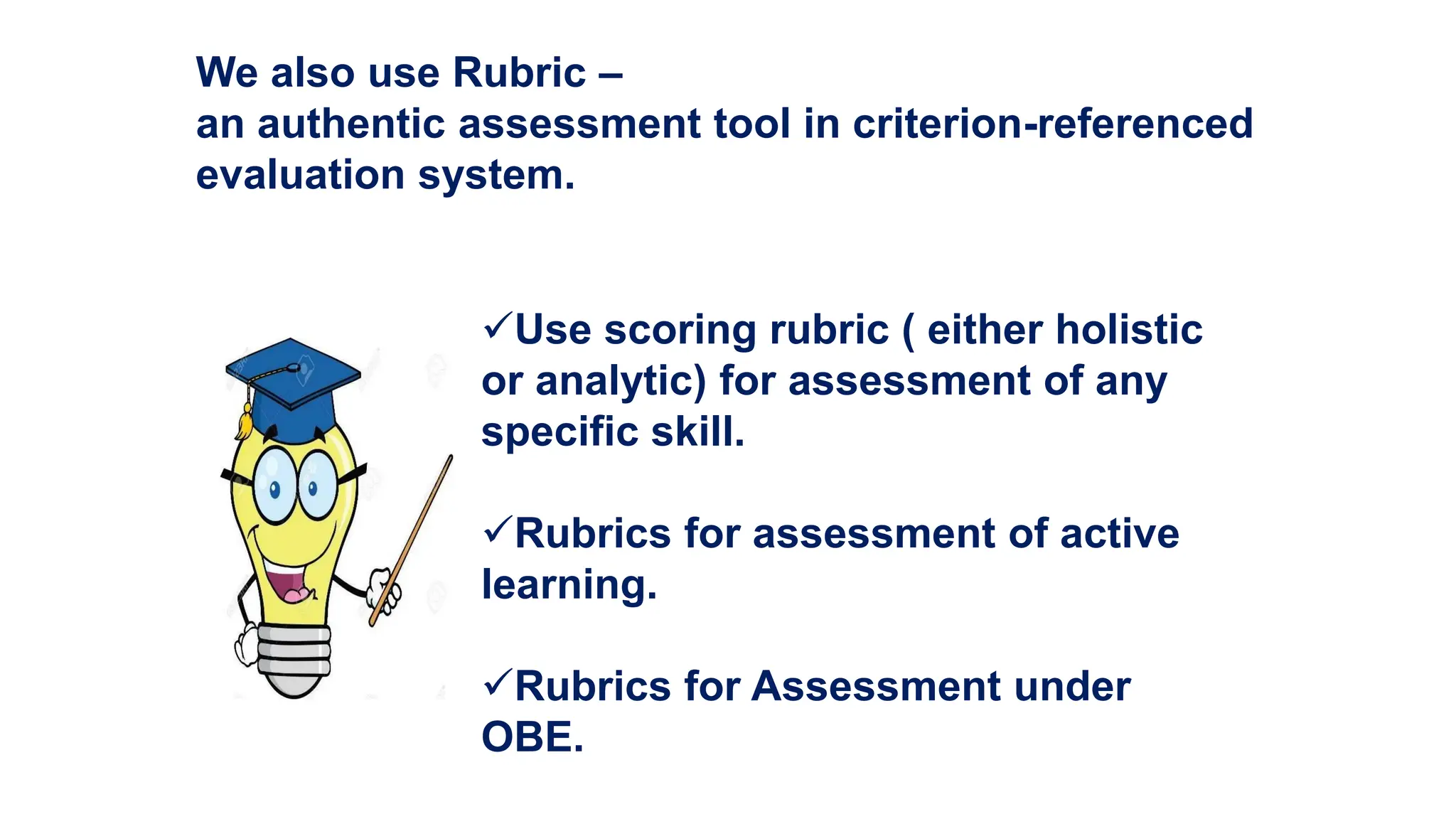 We also use Rubric –
an authentic assessment tool in criterion-referenced
evaluation system.
Use scoring rubric ( either holistic
or analytic) for assessment of any
specific skill.
Rubrics for assessment of active
learning.
Rubrics for Assessment under
OBE.
 