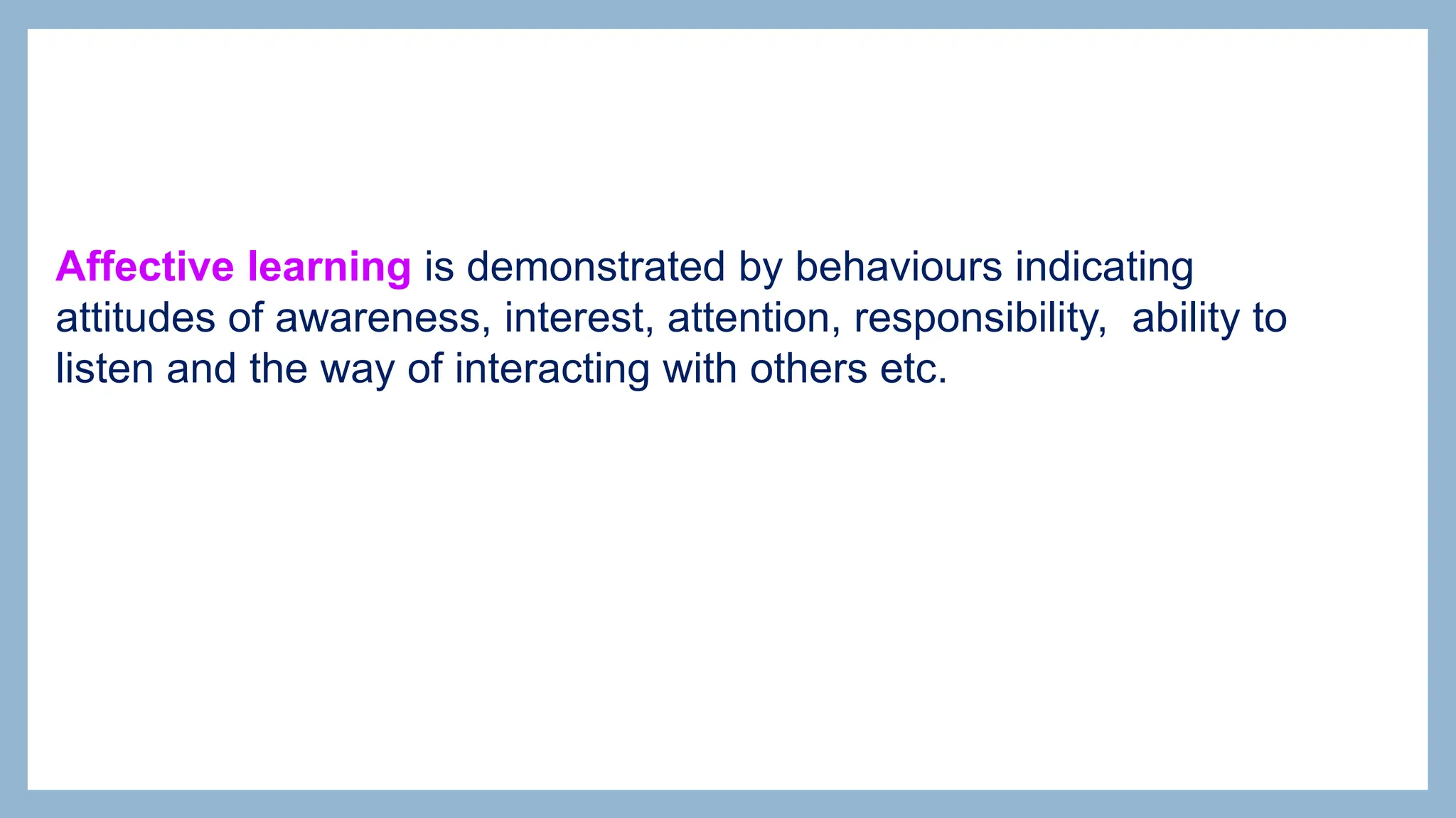 Affective learning is demonstrated by behaviours indicating
attitudes of awareness, interest, attention, responsibility, ability to
listen and the way of interacting with others etc.
 