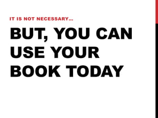 IT IS NOT NECESSARY…



BUT, YOU CAN
USE YOUR
BOOK TODAY
 