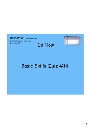 OBJECTIVE:            How do we solve
problems involving scale using
proportions?
                                        Do Now



                Basic Skills Quiz #14




                                                 1
 
