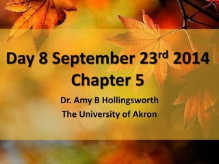 Day 8 September 23rd 2014 
Chapter 5 
Dr. Amy B Hollingsworth 
The University of Akron 
 