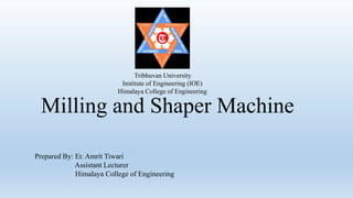 Milling and Shaper Machine
Tribhuvan University
Institute of Engineering (IOE)
Himalaya College of Engineering
Prepared By: Er. Amrit Tiwari
Assistant Lecturer
Himalaya College of Engineering
 