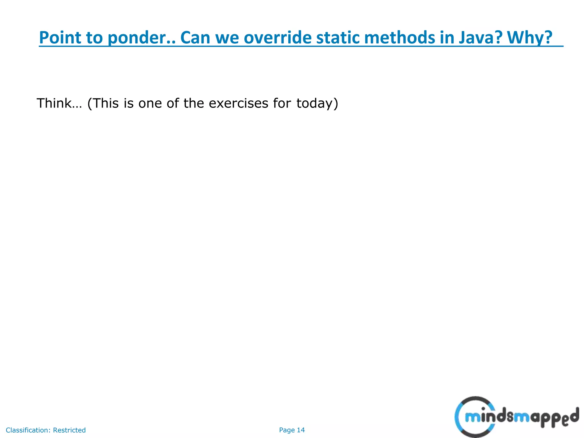 Classification: Restricted Page 14 Point to ponder.. Can we override static methods in Java? Why? Think… (This is one of the exercises for today) 