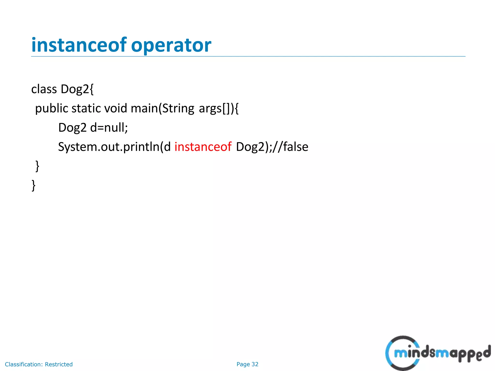 class Dog2{ public static void main(String args[]){ Dog2 d=null; System.out.println(d instanceof Dog2);//false } } Classification: Restricted Page 32 instanceof operator 