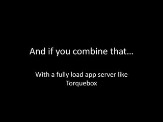 And if you combine that…
With a fully load app server like
Torquebox
 
