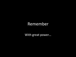 Remember
With great power…
 