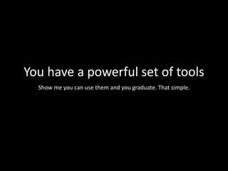 You have a powerful set of tools
Show me you can use them and you graduate. That simple.
 