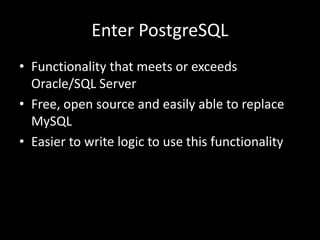 Enter PostgreSQL
• Functionality that meets or exceeds
Oracle/SQL Server
• Free, open source and easily able to replace
MySQL
• Easier to write logic to use this functionality
 