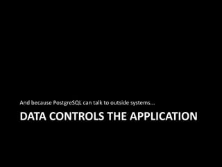 DATA CONTROLS THE APPLICATION
And because PostgreSQL can talk to outside systems...
 