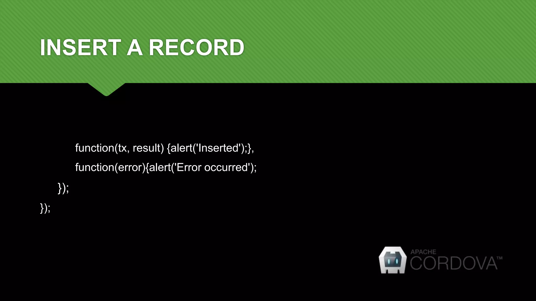INSERT A RECORD
function(tx, result) {alert('Inserted');},
function(error){alert('Error occurred');
});
});
 