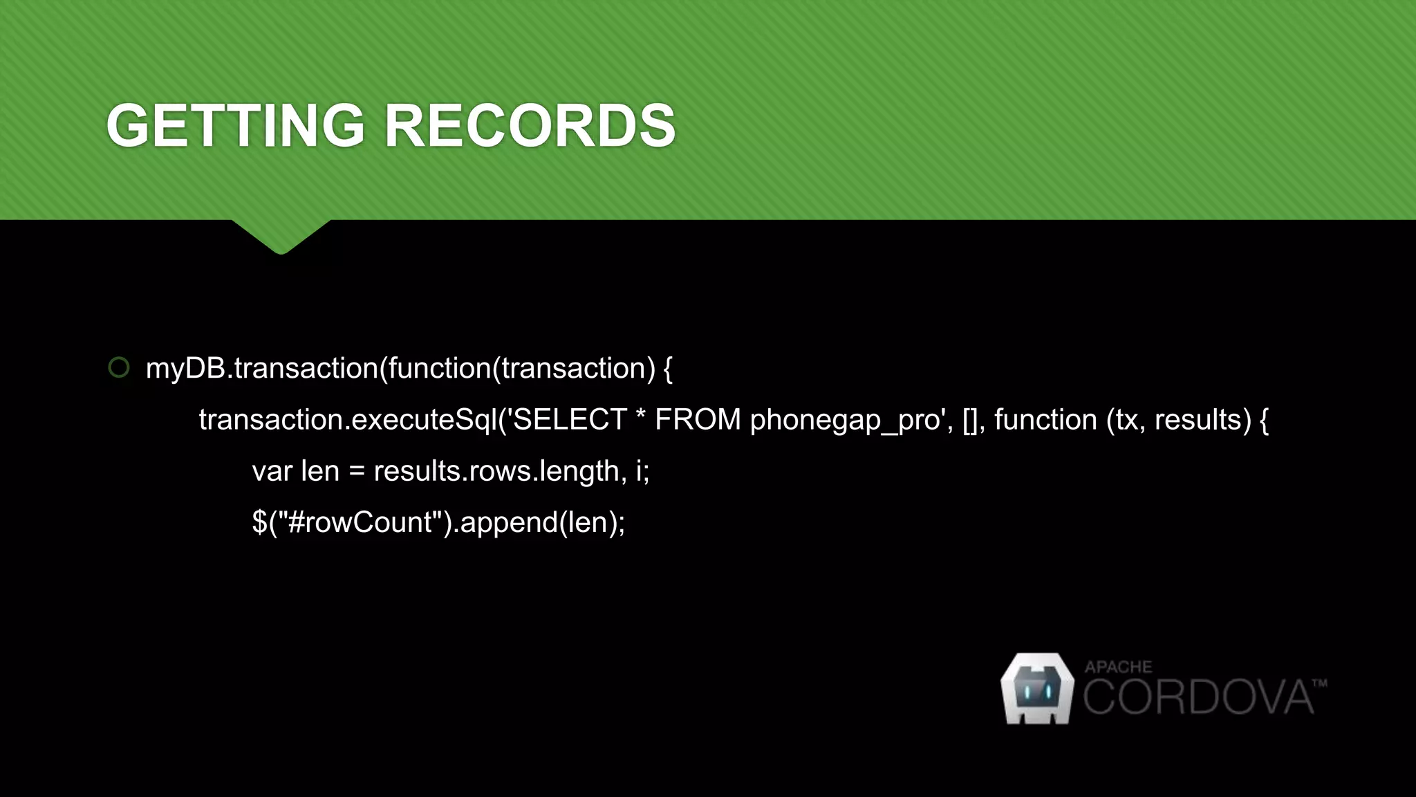 GETTING RECORDS
 myDB.transaction(function(transaction) {
transaction.executeSql('SELECT * FROM phonegap_pro', [], function (tx, results) {
var len = results.rows.length, i;
$("#rowCount").append(len);
 