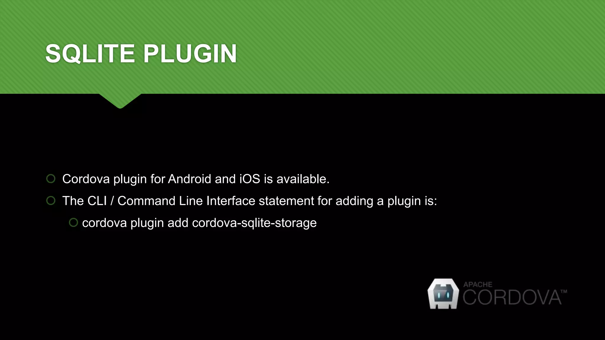 SQLITE PLUGIN
 Cordova plugin for Android and iOS is available.
 The CLI / Command Line Interface statement for adding a plugin is:
 cordova plugin add cordova-sqlite-storage
 