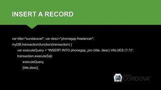 INSERT A RECORD
var title="sundaravel"; var desc="phonegap freelancer";
myDB.transaction(function(transaction) {
var executeQuery = "INSERT INTO phonegap_pro (title, desc) VALUES (?,?)";
transaction.executeSql(
executeQuery,
[title,desc],
 